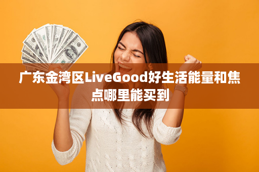 广东金湾区LiveGood好生活能量和焦点哪里能买到