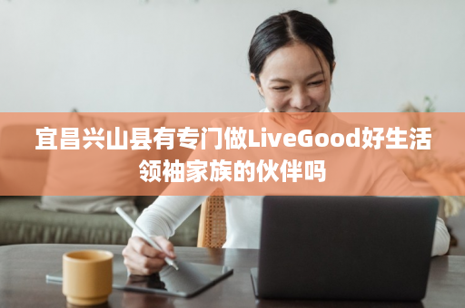 宜昌兴山县有专门做LiveGood好生活领袖家族的伙伴吗