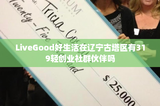 LiveGood好生活在辽宁古塔区有319轻创业社群伙伴吗