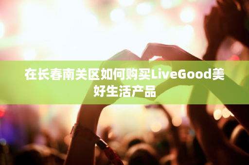 在长春南关区如何购买LiveGood美好生活产品