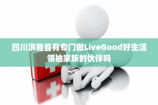 四川洪雅县有专门做LiveGood好生活领袖家族的伙伴吗