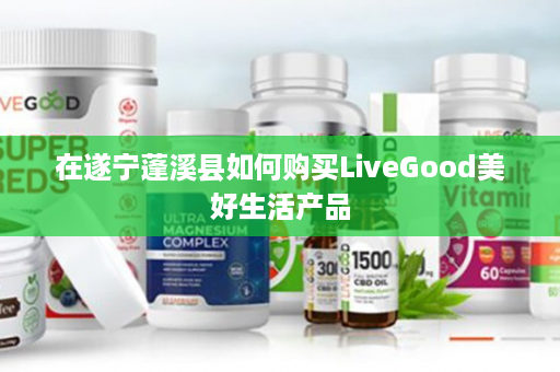 在遂宁蓬溪县如何购买LiveGood美好生活产品